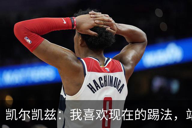 凯尔凯兹：我喜欢现在的踢法，站位更靠前，也可进行1v1