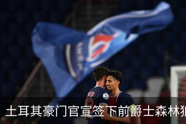 土耳其豪门官宣签下前爵士森林狼侧翼，他上赛季的表现非常惊艳？