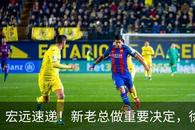 宏远速递！新老总做重要决定，徐杰升任副队长，周鹏回归职务曝光