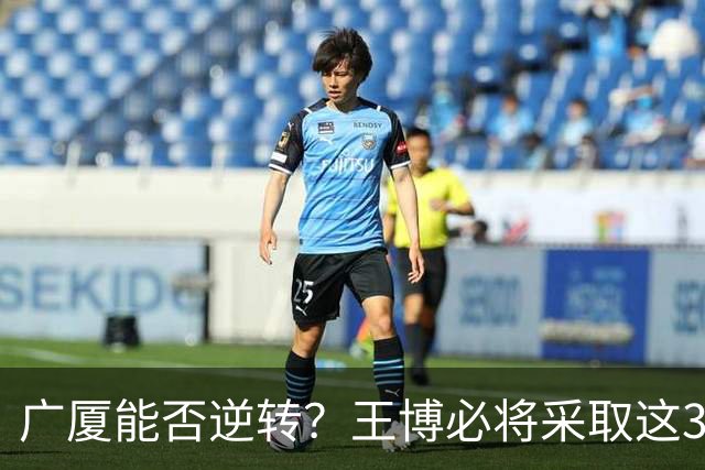 广厦能否逆转？王博必将采取这3大策略应对上海