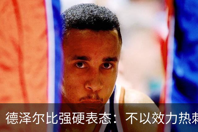 德泽尔比强硬表态：不以效力热刺为荣的球员“必须走人”
