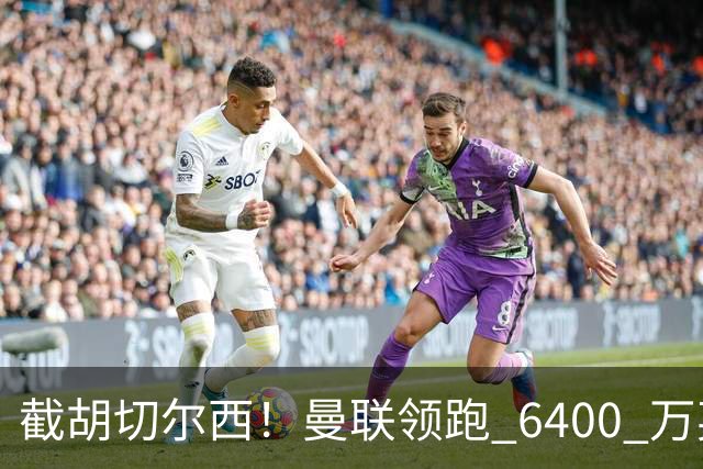 截胡切尔西！曼联领跑 6400 万英超铁腰！瓜迪奥拉盛赞真核