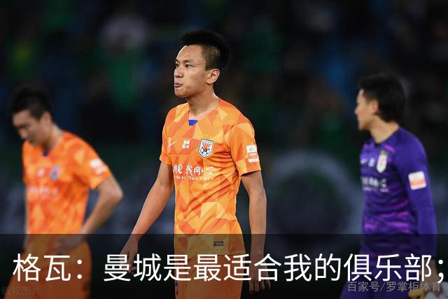 格瓦：曼城是最适合我的俱乐部；相信马雷斯卡能带队创造成绩