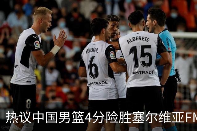热议中国男篮4分险胜塞尔维亚FMP！王俊杰18+14引爆舆论获盛赞