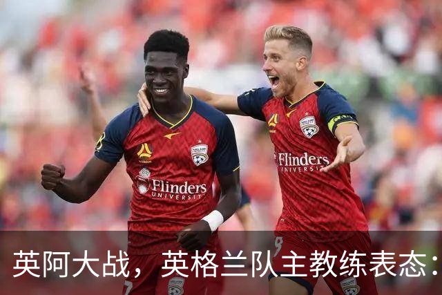 英阿大战，英格兰队主教练表态：不纠结历史宿怨