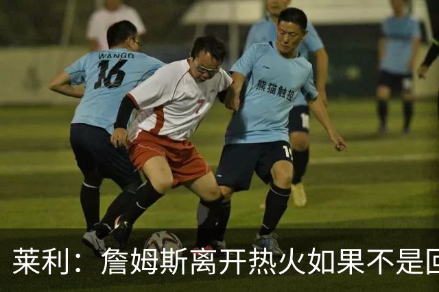 莱利：詹姆斯离开热火如果不是回家乡球队骑士 我可能会更加生气