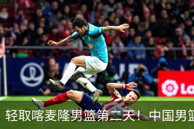 轻取喀麦隆男篮第二天！中国男篮再收两好消息，郭士强谈赢球原因