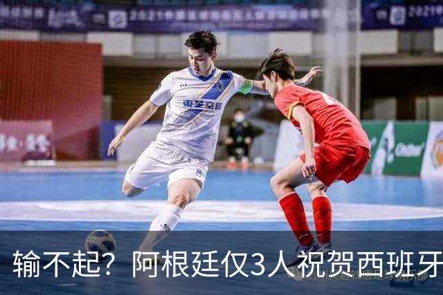 输不起？阿根廷仅3人祝贺西班牙夺冠！西媒怒批：没风度 不尊重