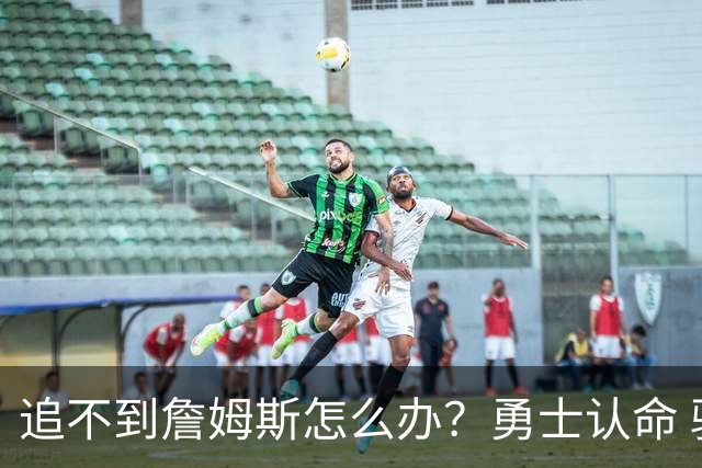 追不到詹姆斯怎么办？勇士认命 骑士追琼斯 热火等克莱 狼换追梦