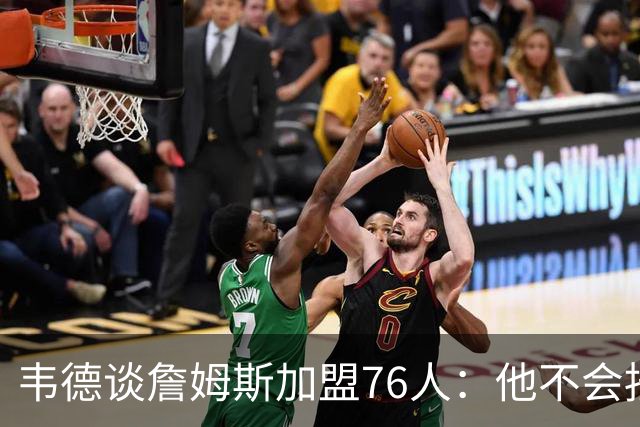 韦德谈詹姆斯加盟76人：他不会按你想的来，但这很符合他的人设